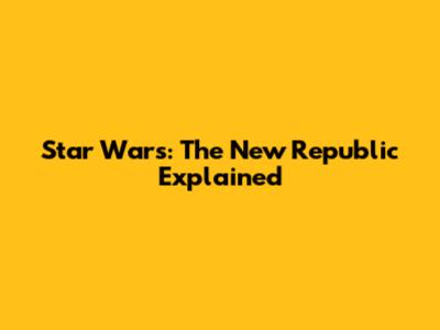 Star Wars: The New Republic Explained