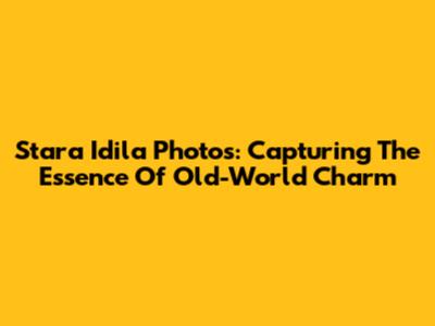 Stara Idila Photos: Capturing The Essence Of Old-World Charm
