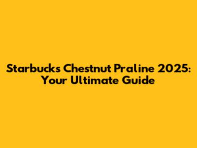 Starbucks Chestnut Praline 2025: Your Ultimate Guide