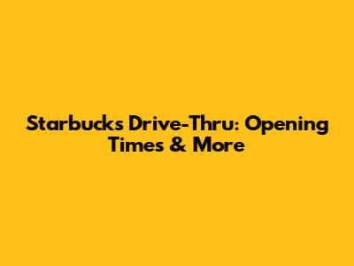 Starbucks Drive-Thru: Opening Times & More