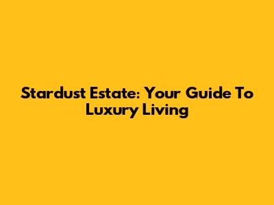 Stardust Estate: Your Guide To Luxury Living