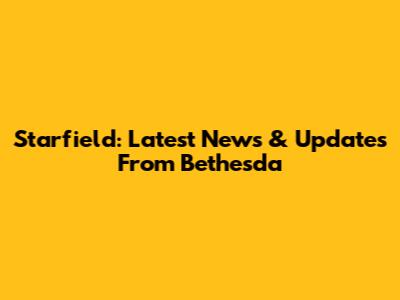 Starfield: Latest News & Updates From Bethesda
