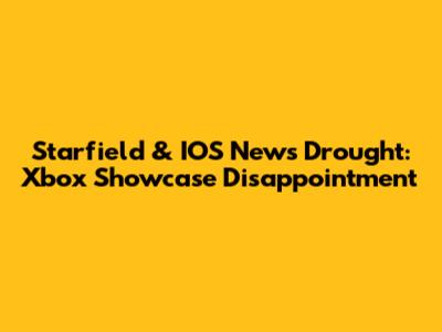 Starfield & IOS News Drought: Xbox Showcase Disappointment