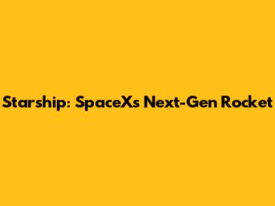 Starship: SpaceX's Next-Gen Rocket