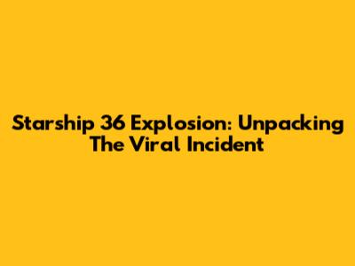 Starship 36 Explosion: Unpacking The Viral Incident