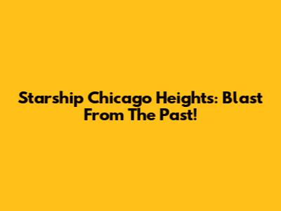 Starship Chicago Heights: Blast From The Past!