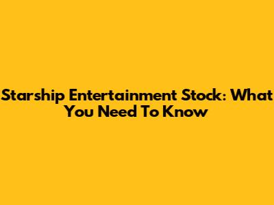 Starship Entertainment Stock: What You Need To Know