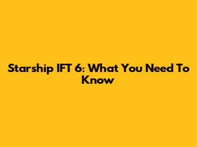 Starship IFT 6: What You Need To Know