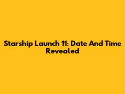 Starship Launch 11: Date And Time Revealed