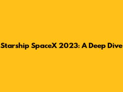 Starship SpaceX 2023: A Deep Dive