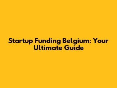 Startup Funding Belgium: Your Ultimate Guide