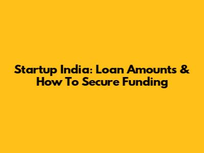 Startup India: Loan Amounts & How To Secure Funding