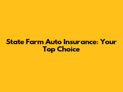 State Farm Auto Insurance: Your Top Choice