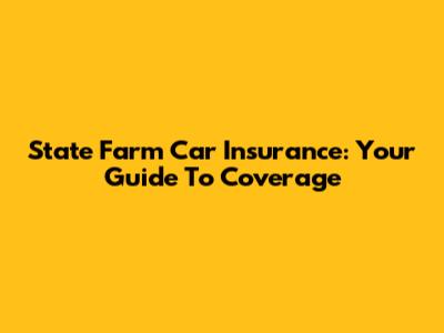 State Farm Car Insurance: Your Guide To Coverage