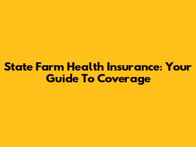 State Farm Health Insurance: Your Guide To Coverage