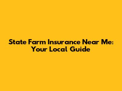 State Farm Insurance Near Me: Your Local Guide