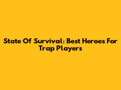 State Of Survival: Best Heroes For Trap Players