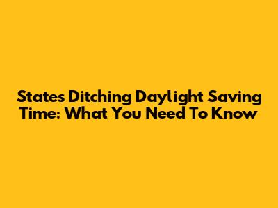 States Ditching Daylight Saving Time: What You Need To Know