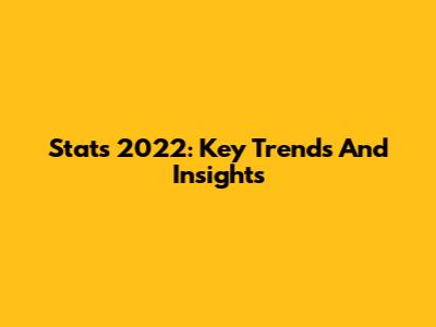 Stats 2022: Key Trends And Insights
