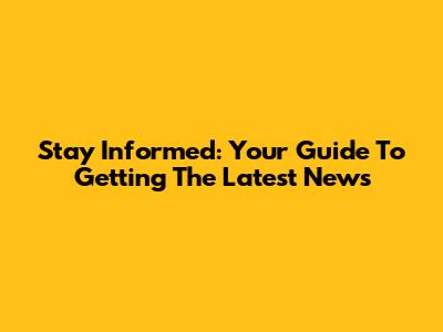 Stay Informed: Your Guide To Getting The Latest News