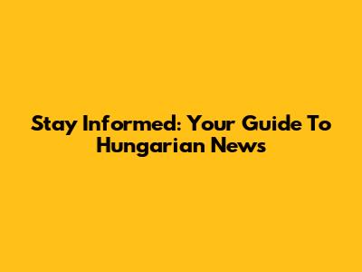 Stay Informed: Your Guide To Hungarian News