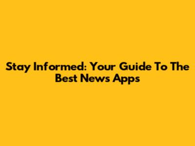 Stay Informed: Your Guide To The Best News Apps