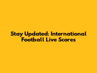 Stay Updated: International Football Live Scores