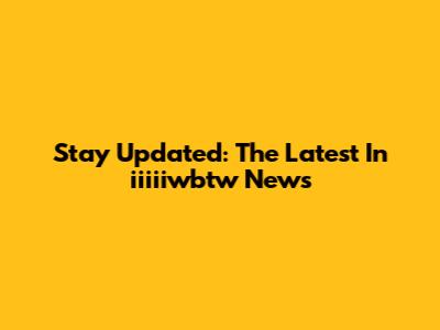 Stay Updated: The Latest In "iiiiiwbtw" News
