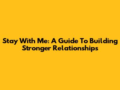 Stay With Me: A Guide To Building Stronger Relationships