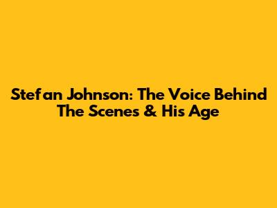 Stefan Johnson: The Voice Behind The Scenes & His Age