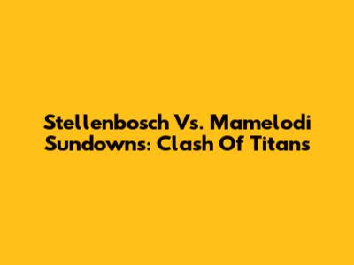 Stellenbosch Vs. Mamelodi Sundowns: Clash Of Titans