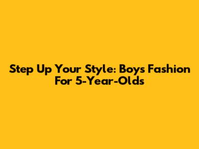 Step Up Your Style: Boys' Fashion For 5-Year-Olds