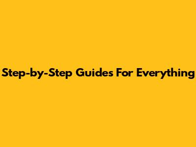 Step-by-Step Guides For Everything