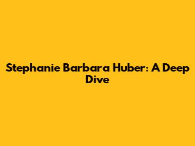 Stephanie Barbara Huber: A Deep Dive