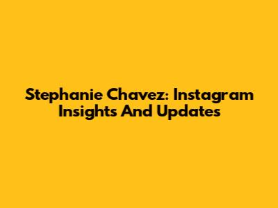 Stephanie Chavez: Instagram Insights And Updates