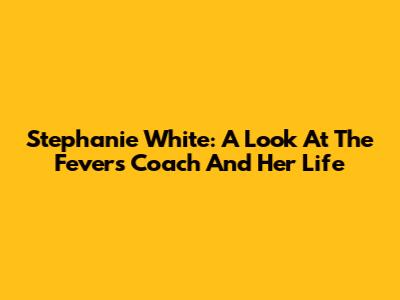 Stephanie White: A Look At The Fever's Coach And Her Life