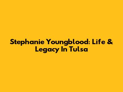 Stephanie Youngblood: Life & Legacy In Tulsa