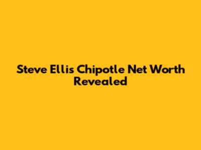 Steve Ellis Chipotle Net Worth Revealed