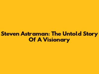 Steven Astraman: The Untold Story Of A Visionary