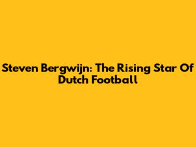 Steven Bergwijn: The Rising Star Of Dutch Football