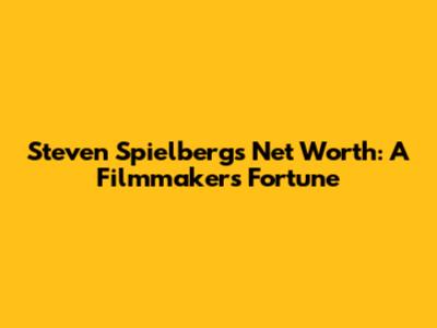 Steven Spielberg's Net Worth: A Filmmaker's Fortune