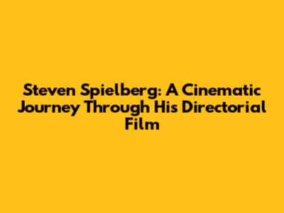 Steven Spielberg: A Cinematic Journey Through His Directorial Film