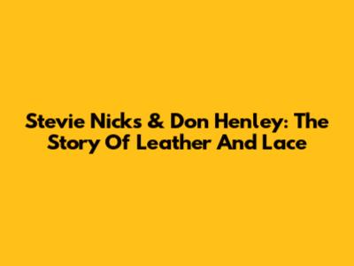 Stevie Nicks & Don Henley: The Story Of Leather And Lace