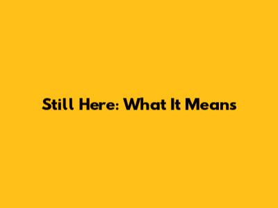 Still Here: What It Means