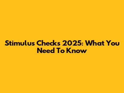 Stimulus Checks 2025: What You Need To Know