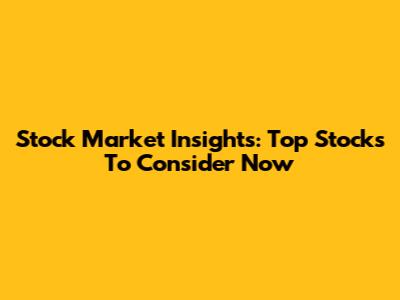 Stock Market Insights: Top Stocks To Consider Now