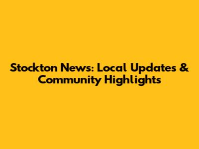 Stockton News: Local Updates & Community Highlights
