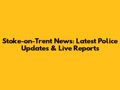 Stoke-on-Trent News: Latest Police Updates & Live Reports