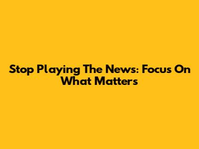Stop Playing The News: Focus On What Matters