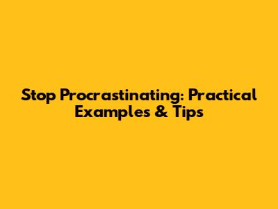 Stop Procrastinating: Practical Examples & Tips